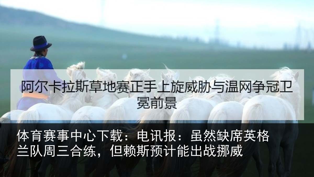 体育赛事中心下载:电讯报:虽然缺席英格兰队周三合练,但赖斯预计能出战挪威