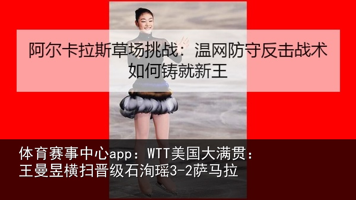 体育赛事中心app:WTT美国大满贯:王曼昱横扫晋级石洵瑶3-2萨马拉