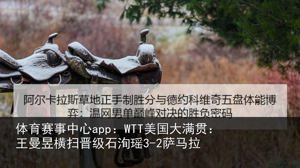 体育赛事中心app:WTT美国大满贯:王曼昱横扫晋级石洵瑶3-2萨马拉