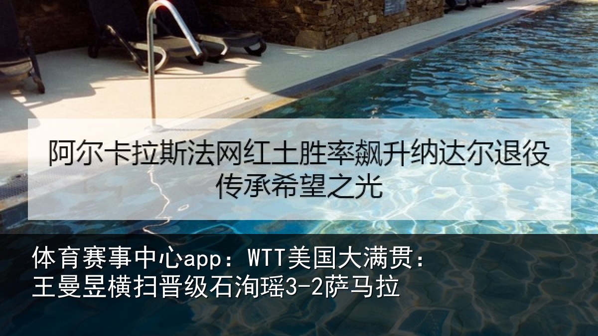 体育赛事中心app:WTT美国大满贯:王曼昱横扫晋级石洵瑶3-2萨马拉