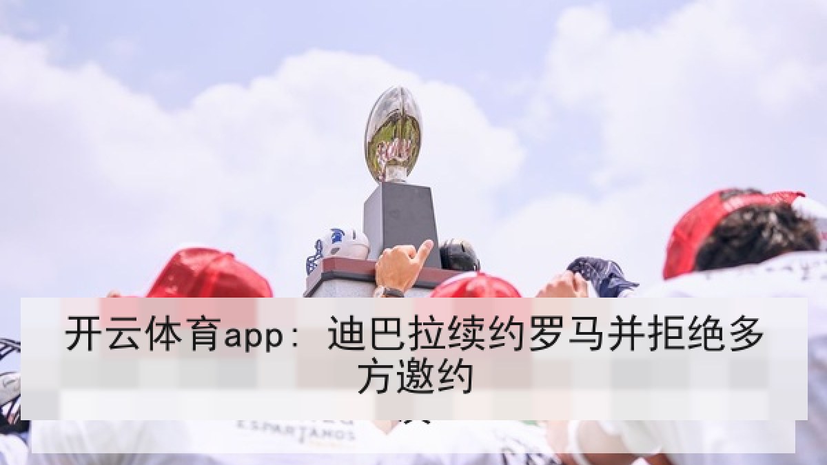 开云体育app: 迪巴拉续约罗马并拒绝多方邀约