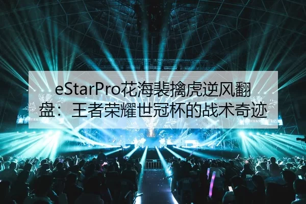 eStarPro花海裴擒虎逆风翻盘：王者荣耀世冠杯的战术奇迹