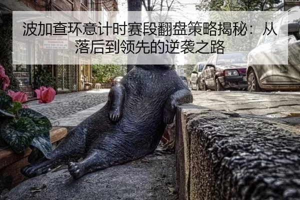 波加查环意计时赛段翻盘策略揭秘：从落后到领先的逆袭之路