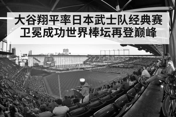 大谷翔平率日本武士队经典赛卫冕成功世界棒坛再登巅峰