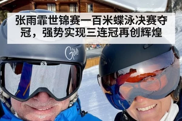 张雨霏世锦赛一百米蝶泳决赛夺冠，强势实现三连冠再创辉煌