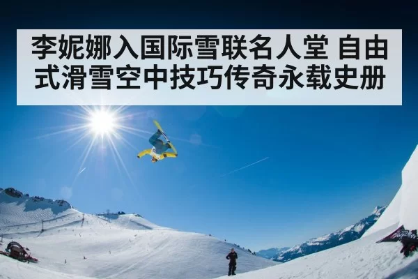 李妮娜入国际雪联名人堂 自由式滑雪空中技巧传奇永载史册