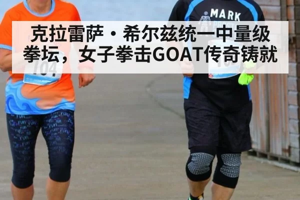 克拉雷萨·希尔兹统一中量级拳坛，女子拳击GOAT传奇铸就