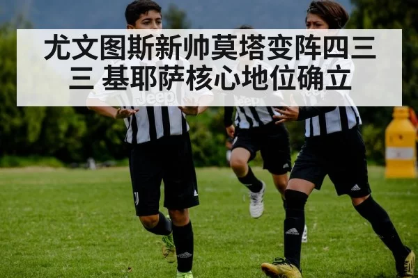 尤文图斯新帅莫塔变阵四三三 基耶萨核心地位确立