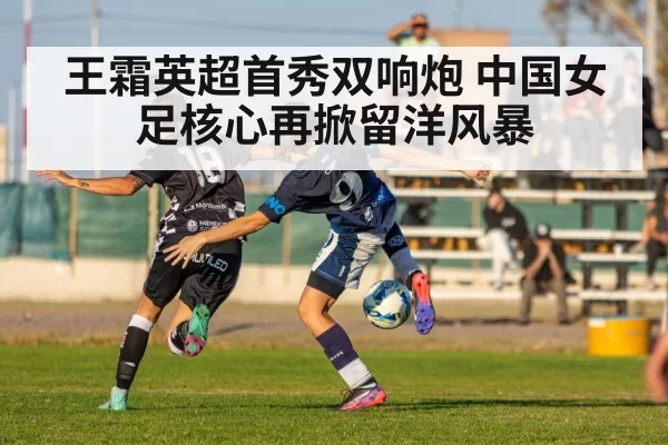 王霜英超首秀双响炮 中国女足核心再掀留洋风暴
