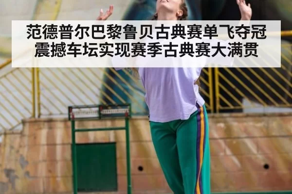 范德普尔巴黎鲁贝古典赛单飞夺冠震撼车坛实现赛季古典赛大满贯