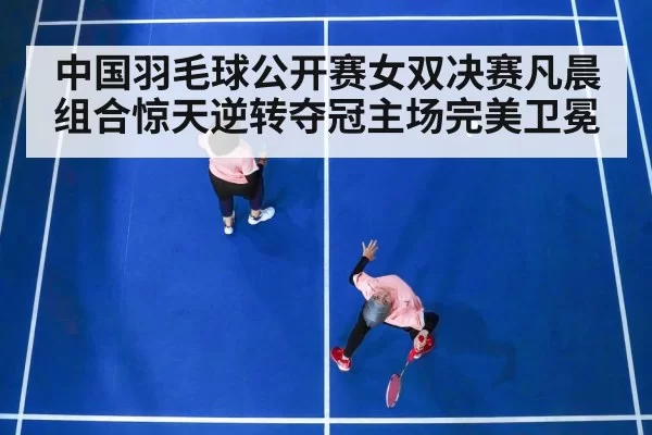 中国羽毛球公开赛女双决赛凡晨组合惊天逆转夺冠主场完美卫冕