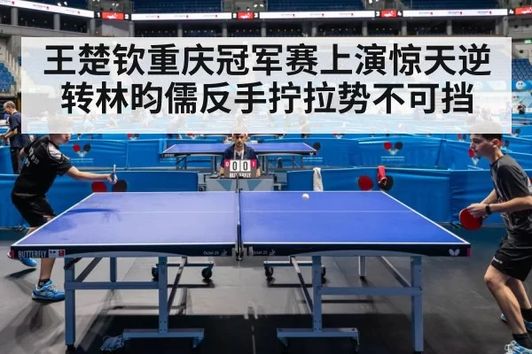 王楚钦重庆冠军赛上演惊天逆转林昀儒反手拧拉势不可挡