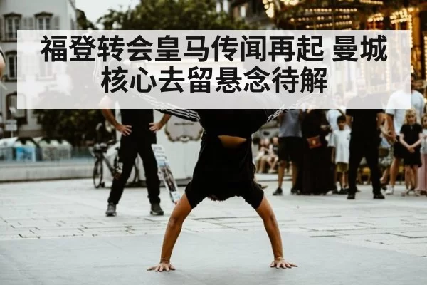 福登转会皇马传闻再起 曼城核心去留悬念待解
