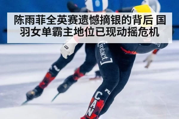 陈雨菲全英赛遗憾摘银的背后 国羽女单霸主地位已现动摇危机