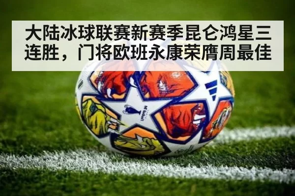 大陆冰球联赛新赛季昆仑鸿星三连胜,门将欧班永康荣膺周最佳
