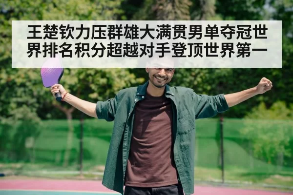 王楚钦力压群雄大满贯男单夺冠世界排名积分超越对手登顶世界第一