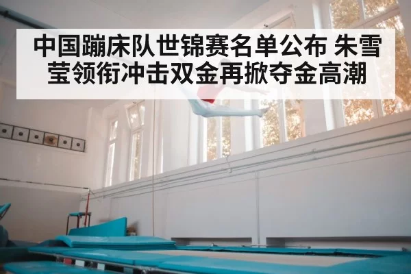 中国蹦床队世锦赛名单公布 朱雪莹领衔冲击双金再掀夺金高潮